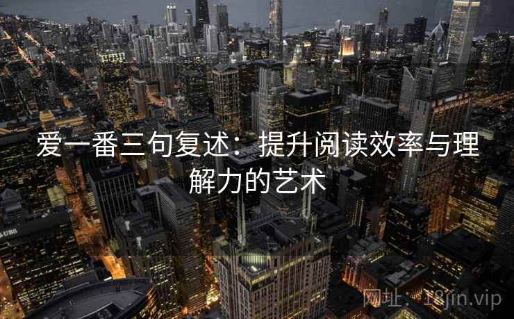 爱一番三句复述:提升阅读效率与理解力的艺术 爱一番三句复述:提升阅读效率与理解力的艺术