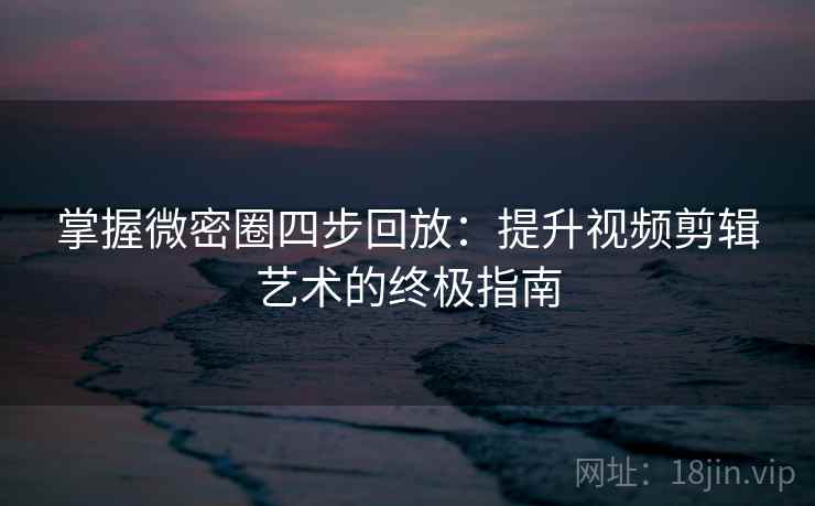 掌握微密圈四步回放:提升视频剪辑艺术的终极指南 掌握微密圈四步回放:提升视频剪辑艺术的终极指南