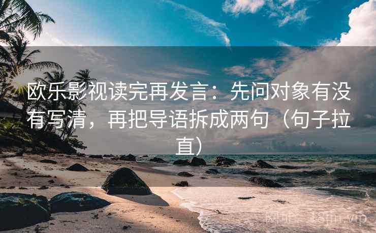 欧乐影视读完再发言:先问对象有没有写清,再把导语拆成两句(句子拉直) 欧乐影视读完再发言:先问对象有没有写清,再把导语拆成两句(句子拉直)
