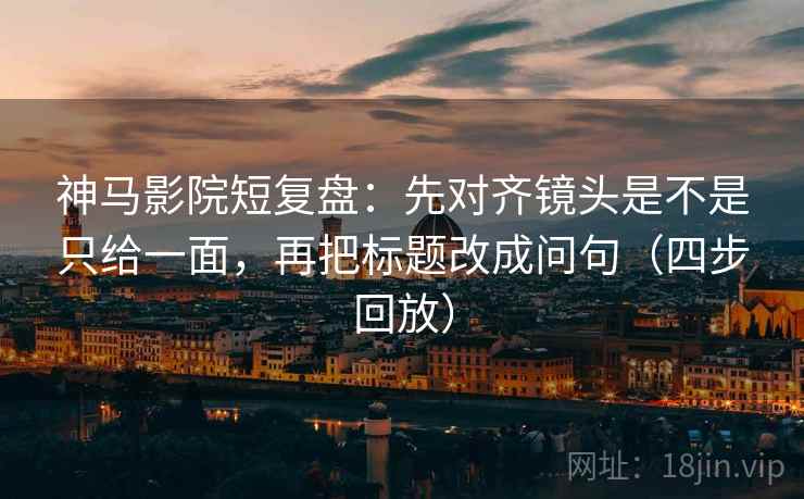 神马影院短复盘:先对齐镜头是不是只给一面,再把标题改成问句(四步回放) 神马影院短复盘:先对齐镜头是不是只给一面,再把标题改成问句(四步回放)