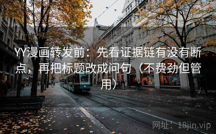 YY漫画转发前:先看证据链有没有断点,再把标题改成问句(不费劲但管用) YY漫画转发前:先看证据链有没有断点,再把标题改成问句(不费劲但管用)