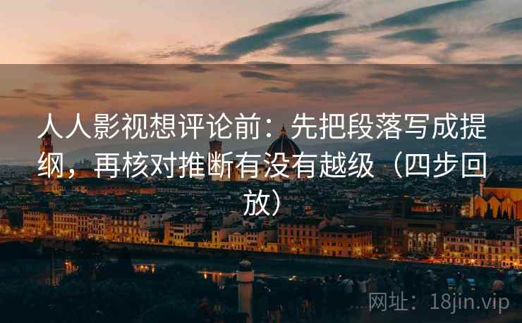 人人影视想评论前:先把段落写成提纲,再核对推断有没有越级(四步回放) 人人影视想评论前:先把段落写成提纲,再核对推断有没有越级(四步回放)