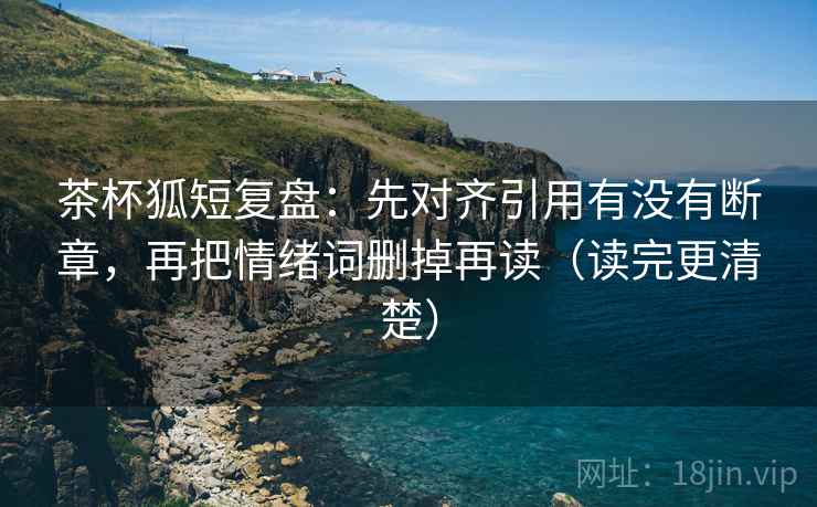 茶杯狐短复盘:先对齐引用有没有断章,再把情绪词删掉再读(读完更清楚) 茶杯狐短复盘:先对齐引用有没有断章,再把情绪词删掉再读(读完更清楚)