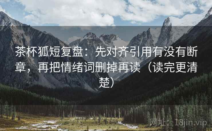 茶杯狐短复盘:先对齐引用有没有断章,再把情绪词删掉再读(读完更清楚) 茶杯狐短复盘:先对齐引用有没有断章,再把情绪词删掉再读(读完更清楚)
