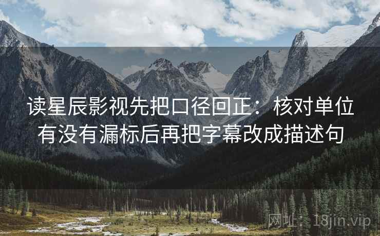 读星辰影视先把口径回正:核对单位有没有漏标后再把字幕改成描述句 读星辰影视先把口径回正:核对单位有没有漏标后再把字幕改成描述句