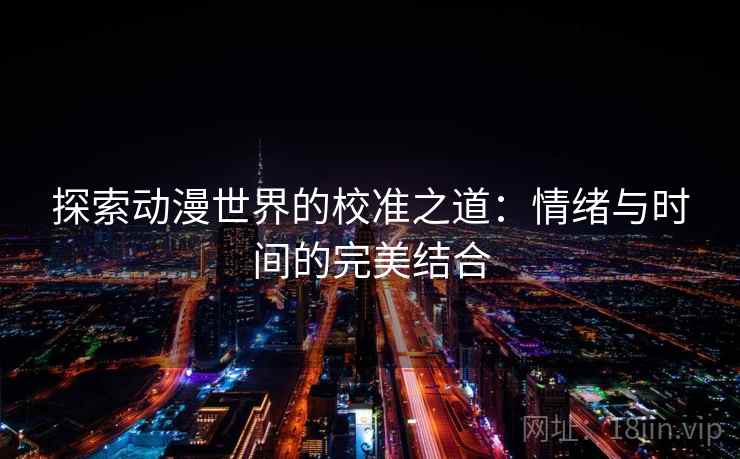 探索动漫世界的校准之道:情绪与时间的完美结合 探索动漫世界的校准之道:情绪与时间的完美结合