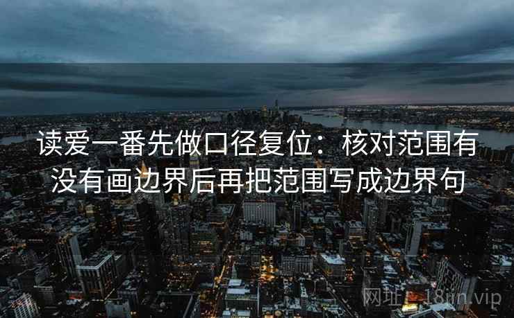 读爱一番先做口径复位:核对范围有没有画边界后再把范围写成边界句 读爱一番先做口径复位:核对范围有没有画边界后再把范围写成边界句