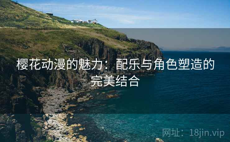 樱花动漫的魅力:配乐与角色塑造的完美结合 樱花动漫的魅力:配乐与角色塑造的完美结合