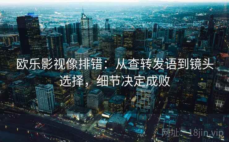 欧乐影视像排错:从查转发语到镜头选择,细节决定成败 欧乐影视像排错:从查转发语到镜头选择,细节决定成败