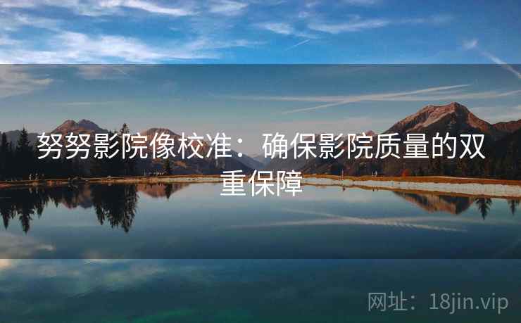 努努影院像校准:确保影院质量的双重保障 努努影院像校准:确保影院质量的双重保障