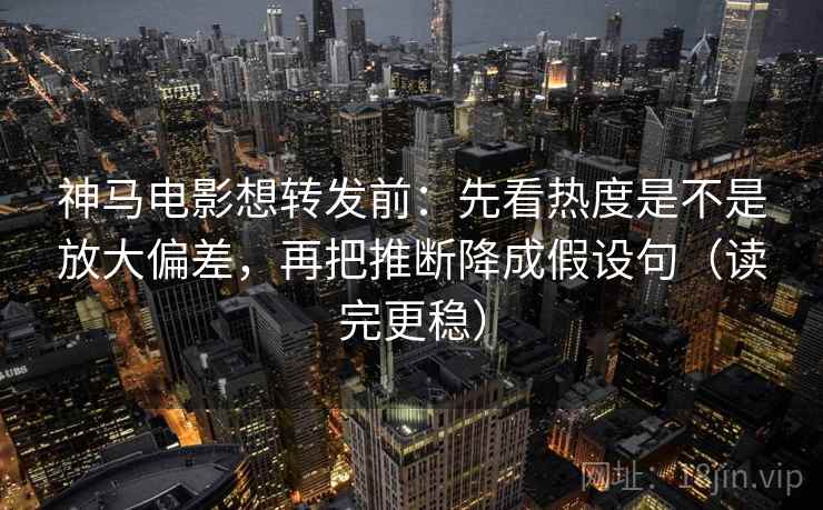 神马电影想转发前:先看热度是不是放大偏差,再把推断降成假设句(读完更稳) 神马电影想转发前:先看热度是不是放大偏差,再把推断降成假设句(读完更稳)