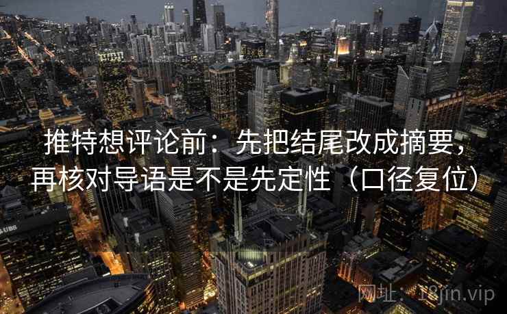 推特想评论前:先把结尾改成摘要,再核对导语是不是先定性(口径复位) 推特想评论前:先把结尾改成摘要,再核对导语是不是先定性(口径复位)