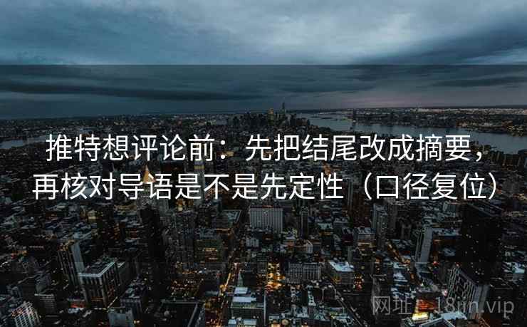 推特想评论前:先把结尾改成摘要,再核对导语是不是先定性(口径复位) 推特想评论前:先把结尾改成摘要,再核对导语是不是先定性(口径复位)