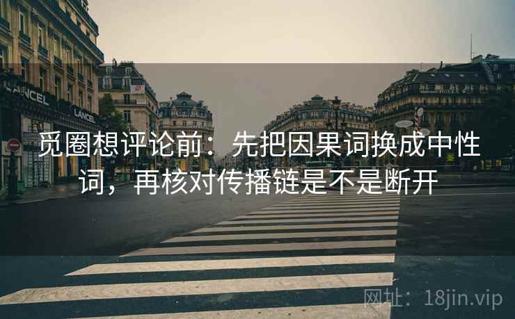 觅圈想评论前:先把因果词换成中性词,再核对传播链是不是断开 觅圈想评论前:先把因果词换成中性词,再核对传播链是不是断开