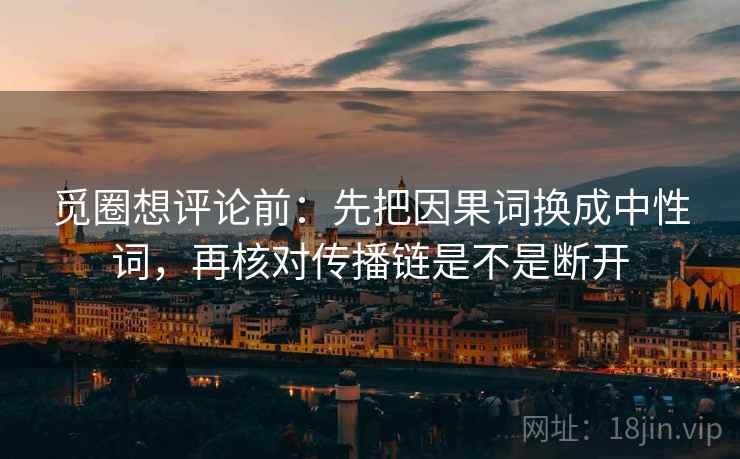 觅圈想评论前:先把因果词换成中性词,再核对传播链是不是断开 觅圈想评论前:先把因果词换成中性词,再核对传播链是不是断开