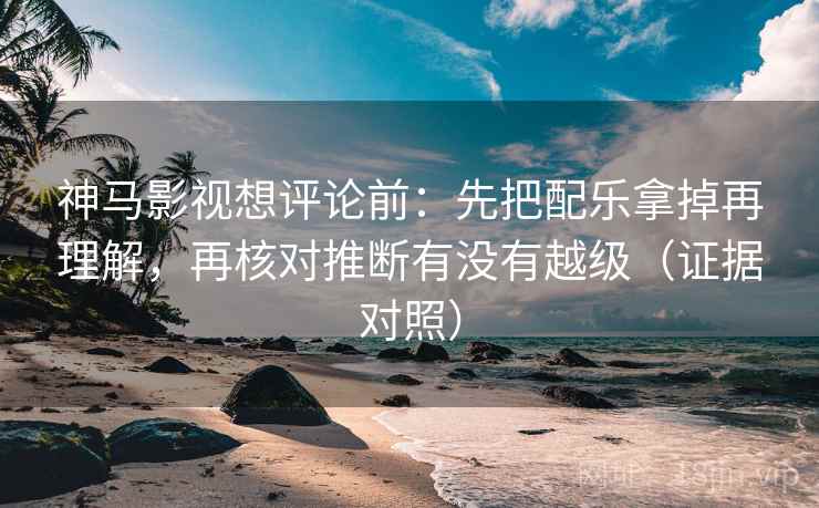 神马影视想评论前:先把配乐拿掉再理解,再核对推断有没有越级(证据对照) 神马影视想评论前:先把配乐拿掉再理解,再核对推断有没有越级(证据对照)
