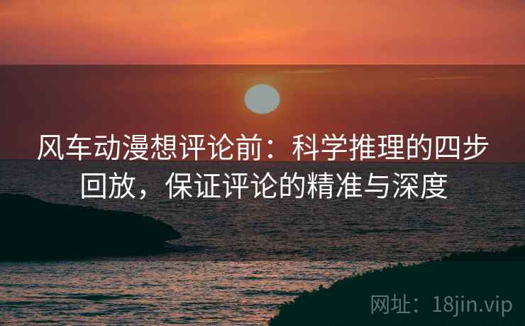 风车动漫想评论前:科学推理的四步回放,保证评论的精准与深度 风车动漫想评论前:科学推理的四步回放,保证评论的精准与深度