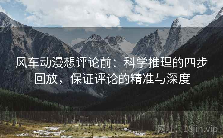 风车动漫想评论前:科学推理的四步回放,保证评论的精准与深度 风车动漫想评论前:科学推理的四步回放,保证评论的精准与深度