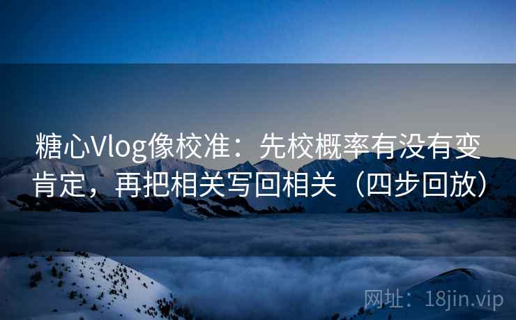糖心Vlog像校准:先校概率有没有变肯定,再把相关写回相关(四步回放) 糖心Vlog像校准:先校概率有没有变肯定,再把相关写回相关(四步回放)