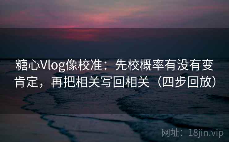 糖心Vlog像校准:先校概率有没有变肯定,再把相关写回相关(四步回放) 糖心Vlog像校准:先校概率有没有变肯定,再把相关写回相关(四步回放)
