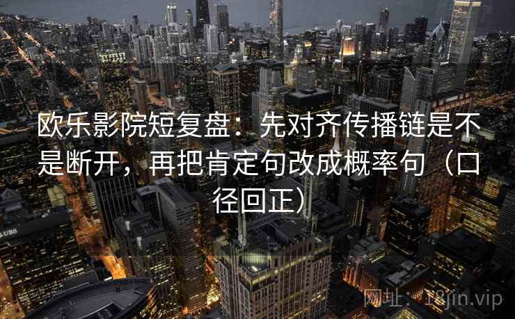 欧乐影院短复盘:先对齐传播链是不是断开,再把肯定句改成概率句(口径回正) 欧乐影院短复盘:先对齐传播链是不是断开,再把肯定句改成概率句(口径回正)