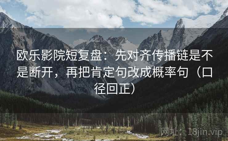 欧乐影院短复盘:先对齐传播链是不是断开,再把肯定句改成概率句(口径回正) 欧乐影院短复盘:先对齐传播链是不是断开,再把肯定句改成概率句(口径回正)