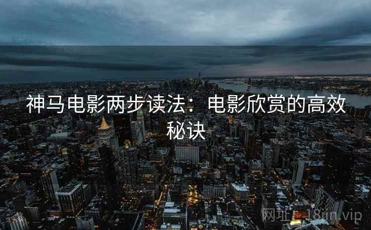 神马电影两步读法:电影欣赏的高效秘诀 神马电影两步读法:电影欣赏的高效秘诀