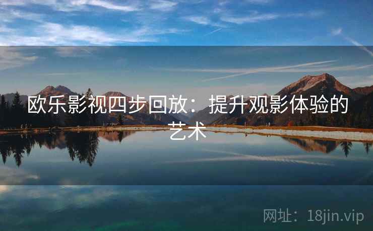 欧乐影视四步回放:提升观影体验的艺术 欧乐影视四步回放:提升观影体验的艺术