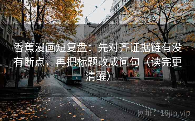 香蕉漫画短复盘:先对齐证据链有没有断点,再把标题改成问句(读完更清醒) 香蕉漫画短复盘:先对齐证据链有没有断点,再把标题改成问句(读完更清醒)
