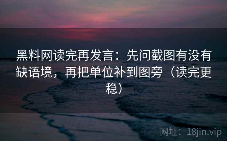 黑料网读完再发言:先问截图有没有缺语境,再把单位补到图旁(读完更稳) 黑料网读完再发言:先问截图有没有缺语境,再把单位补到图旁(读完更稳)