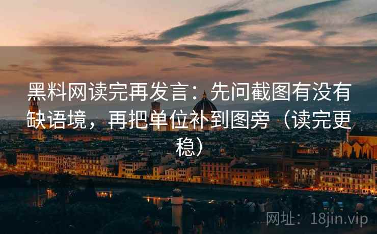 黑料网读完再发言:先问截图有没有缺语境,再把单位补到图旁(读完更稳) 黑料网读完再发言:先问截图有没有缺语境,再把单位补到图旁(读完更稳)