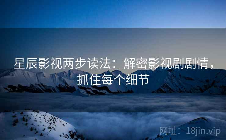 星辰影视两步读法:解密影视剧剧情,抓住每个细节 星辰影视两步读法:解密影视剧剧情,抓住每个细节