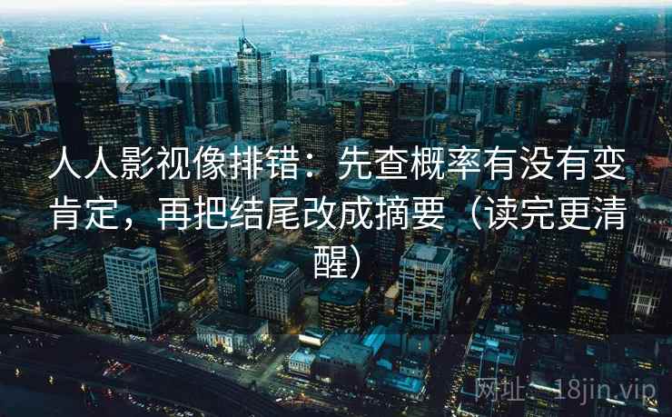 人人影视像排错:先查概率有没有变肯定,再把结尾改成摘要(读完更清醒) 人人影视像排错:先查概率有没有变肯定,再把结尾改成摘要(读完更清醒)