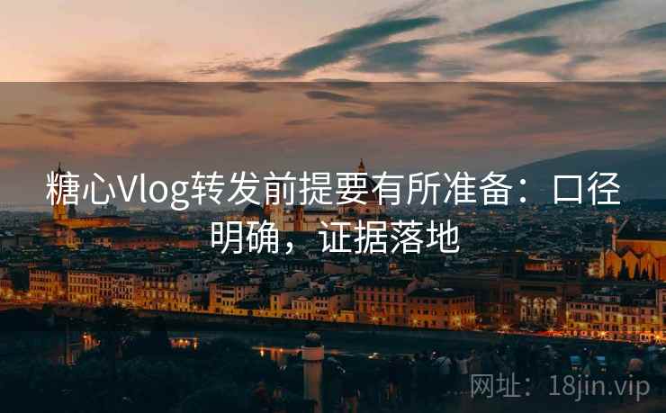 糖心Vlog转发前提要有所准备:口径明确,证据落地 糖心Vlog转发前提要有所准备:口径明确,证据落地