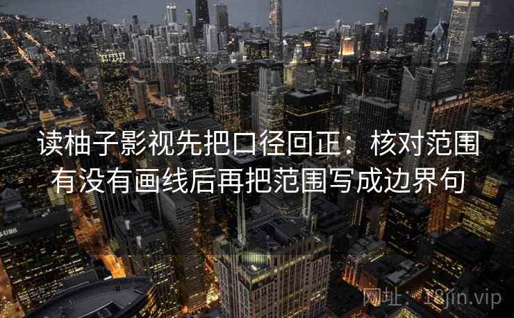 读柚子影视先把口径回正:核对范围有没有画线后再把范围写成边界句 读柚子影视先把口径回正:核对范围有没有画线后再把范围写成边界句