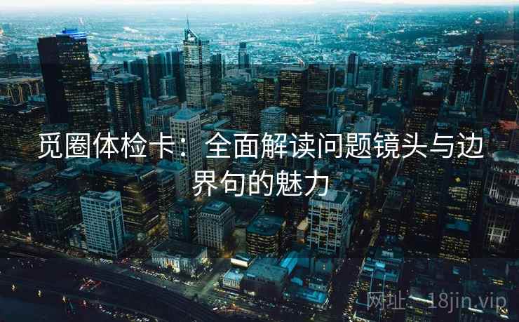 觅圈体检卡:全面解读问题镜头与边界句的魅力 觅圈体检卡:全面解读问题镜头与边界句的魅力