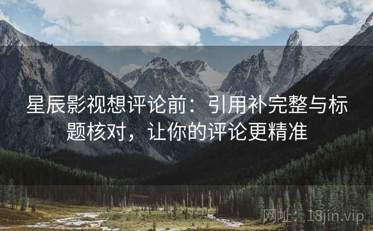 星辰影视想评论前:引用补完整与标题核对,让你的评论更精准 星辰影视想评论前:引用补完整与标题核对,让你的评论更精准