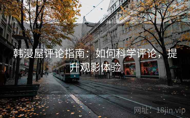 韩漫屋评论指南:如何科学评论,提升观影体验 韩漫屋评论指南:如何科学评论,提升观影体验