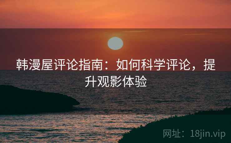 韩漫屋评论指南:如何科学评论,提升观影体验 韩漫屋评论指南:如何科学评论,提升观影体验