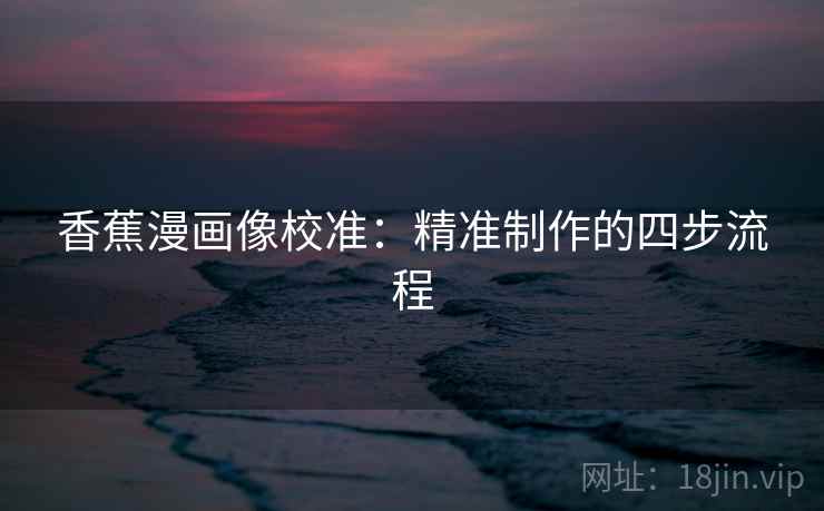 香蕉漫画像校准:精准制作的四步流程 香蕉漫画像校准:精准制作的四步流程