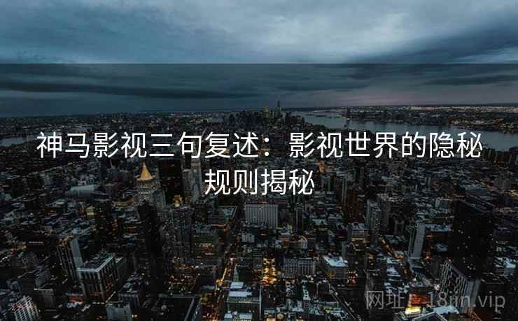 神马影视三句复述:影视世界的隐秘规则揭秘 神马影视三句复述:影视世界的隐秘规则揭秘