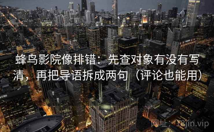 蜂鸟影院像排错:先查对象有没有写清,再把导语拆成两句(评论也能用) 蜂鸟影院像排错:先查对象有没有写清,再把导语拆成两句(评论也能用)
