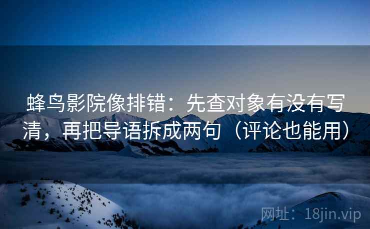 蜂鸟影院像排错:先查对象有没有写清,再把导语拆成两句(评论也能用) 蜂鸟影院像排错:先查对象有没有写清,再把导语拆成两句(评论也能用)
