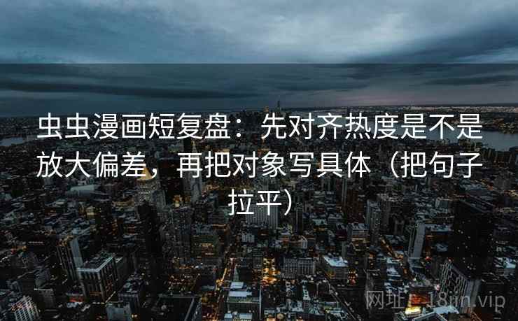 虫虫漫画短复盘:先对齐热度是不是放大偏差,再把对象写具体(把句子拉平) 虫虫漫画短复盘:先对齐热度是不是放大偏差,再把对象写具体(把句子拉平)