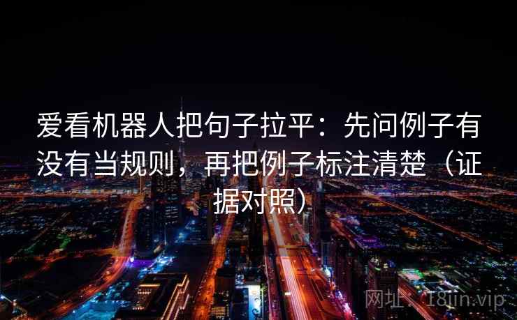 爱看机器人把句子拉平:先问例子有没有当规则,再把例子标注清楚(证据对照) 爱看机器人把句子拉平:先问例子有没有当规则,再把例子标注清楚(证据对照)