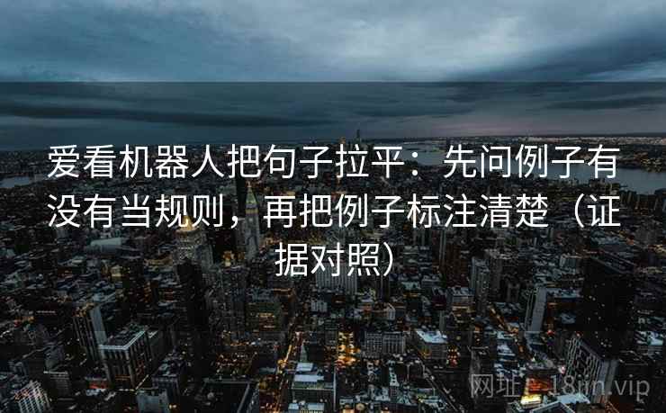 爱看机器人把句子拉平:先问例子有没有当规则,再把例子标注清楚(证据对照) 爱看机器人把句子拉平:先问例子有没有当规则,再把例子标注清楚(证据对照)