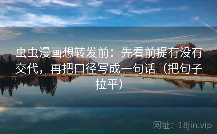 虫虫漫画想转发前:先看前提有没有交代,再把口径写成一句话(把句子拉平) 虫虫漫画想转发前:先看前提有没有交代,再把口径写成一句话(把句子拉平)