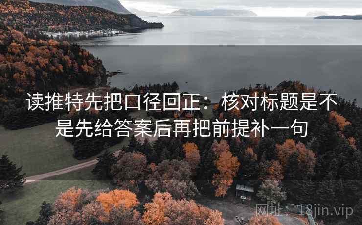 读推特先把口径回正:核对标题是不是先给答案后再把前提补一句 读推特先把口径回正:核对标题是不是先给答案后再把前提补一句