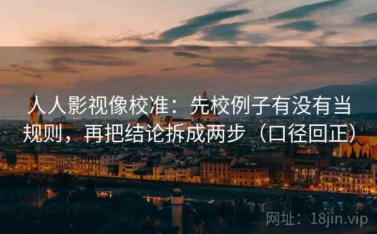 人人影视像校准:先校例子有没有当规则,再把结论拆成两步(口径回正) 人人影视像校准:先校例子有没有当规则,再把结论拆成两步(口径回正)