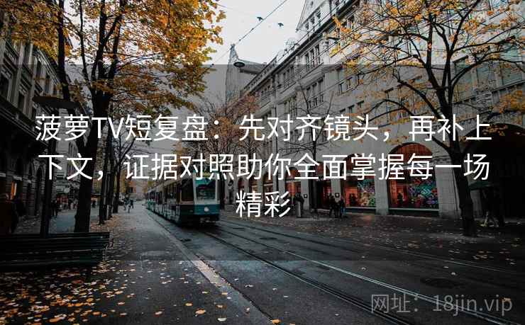 菠萝TV短复盘:先对齐镜头,再补上下文,证据对照助你全面掌握每一场精彩 菠萝TV短复盘:先对齐镜头,再补上下文,证据对照助你全面掌握每一场精彩